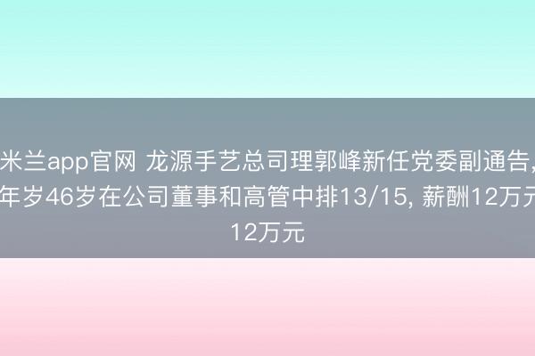 米兰app官网 龙源手艺总司理郭峰新任党委副通告， 年岁46岁在公司董事和高管中排13/15， 薪酬12万元