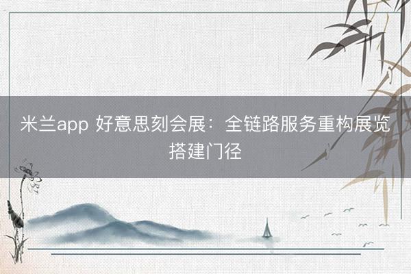 米兰app 好意思刻会展：全链路服务重构展览搭建门径