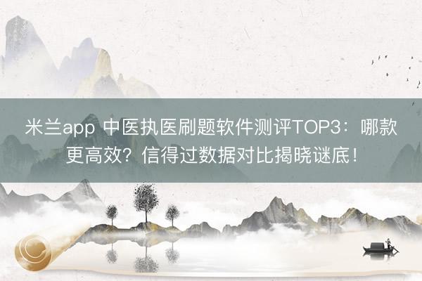 米兰app 中医执医刷题软件测评TOP3：哪款更高效？信得过数据对比揭晓谜底！