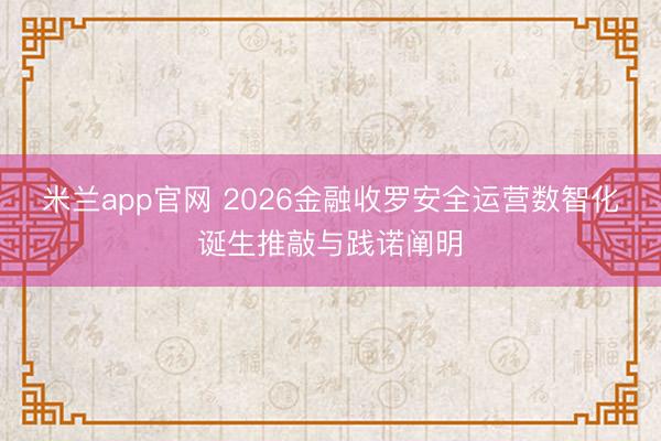 米兰app官网 2026金融收罗安全运营数智化诞生推敲与践诺阐明