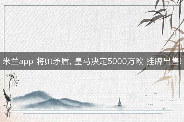 米兰app 将帅矛盾， 皇马决定5000万欧 挂牌出售!