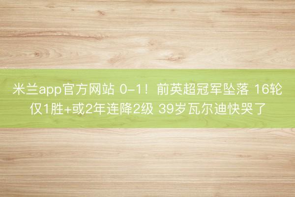 米兰app官方网站 0-1!前英超冠军坠落 16轮仅1胜+或2年连降2级 39岁瓦尔迪快哭了