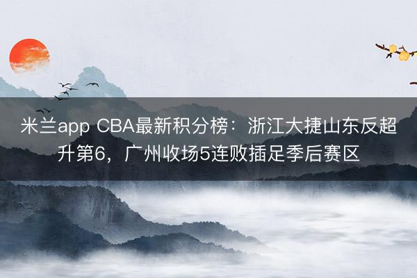 米兰app CBA最新积分榜：浙江大捷山东反超升第6，广州收场5连败插足季后赛区