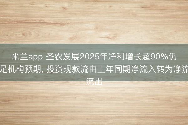 米兰app 圣农发展2025年净利增长超90%仍不足机构预期， 投资现款流由上年同期净流入转为净流出