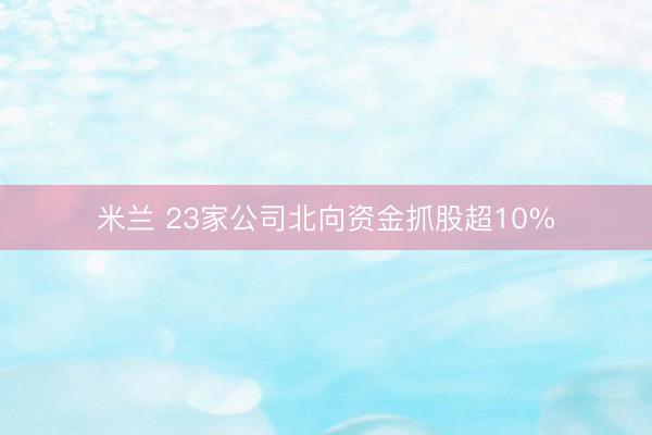 米兰 23家公司北向资金抓股超10%