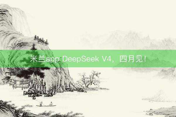 米兰app DeepSeek V4，四月见！