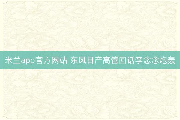 米兰app官方网站 东风日产高管回话李念念炮轰