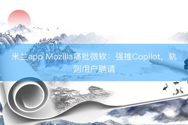 米兰app Mozilla痛批微软：强推Copilot，轨则用户聘请