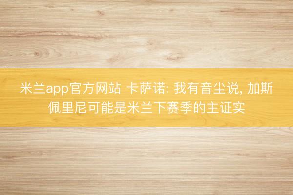 米兰app官方网站 卡萨诺: 我有音尘说, 加斯佩里尼可能是米兰下赛季的主证实