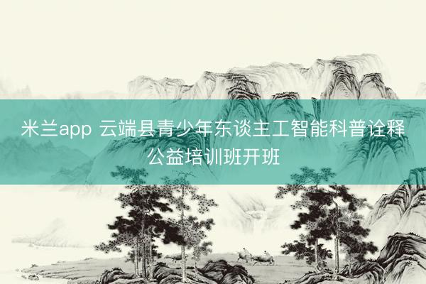 米兰app 云端县青少年东谈主工智能科普诠释公益培训班开班