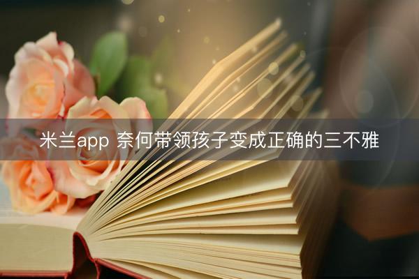 米兰app 奈何带领孩子变成正确的三不雅