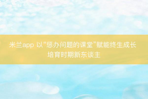 米兰app 以“惩办问题的课堂”赋能终生成长 培育时期新东谈主