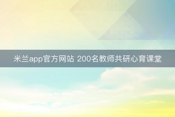 米兰app官方网站 200名教师共研心育课堂
