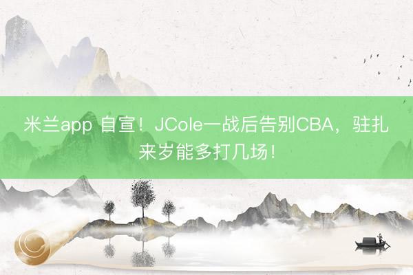 米兰app 自宣！JCole一战后告别CBA，驻扎来岁能多打几场！
