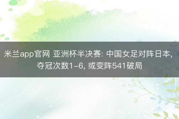 米兰app官网 亚洲杯半决赛: 中国女足对阵日本, 夺冠次数1-6, 或变阵541破局