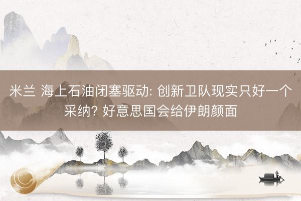 米兰 海上石油闭塞驱动: 创新卫队现实只好一个采纳? 好意思国会给伊朗颜面