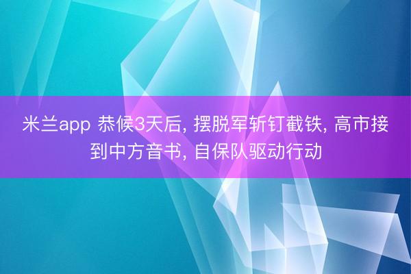 米兰app 恭候3天后， 摆脱军斩钉截铁， 高市接到中方音书， 自保队驱动行动