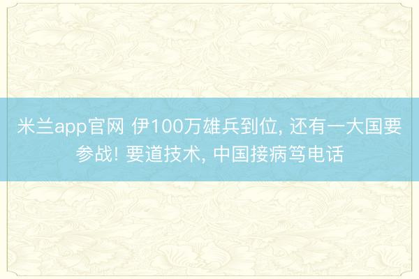 米兰app官网 伊100万雄兵到位, 还有一大国要参战! 要道技术, 中国接病笃电话