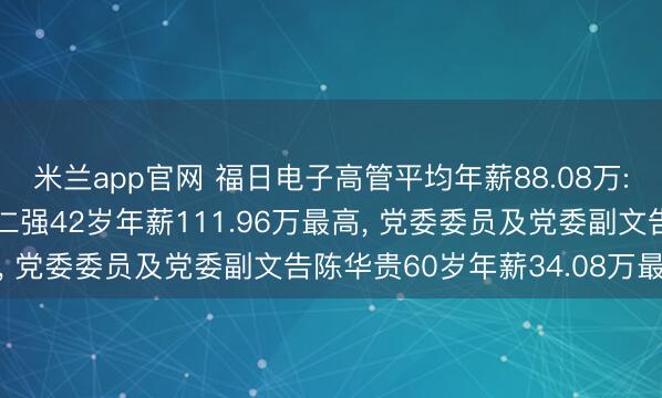 米兰app官网 福日电子高管平均年薪88.08万: 总裁及非孤立董事陈仁强42岁年薪111.96万最高, 党委委员及党委副文告陈华贵60岁年薪34.08万最低