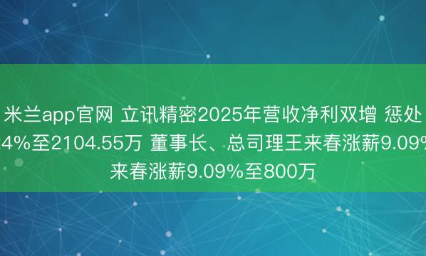 米兰app官网 立讯精密2025年营收净利双增 惩处层降薪4.24%至2104.55万 董事长、总司理王来春涨薪9.09%至800万