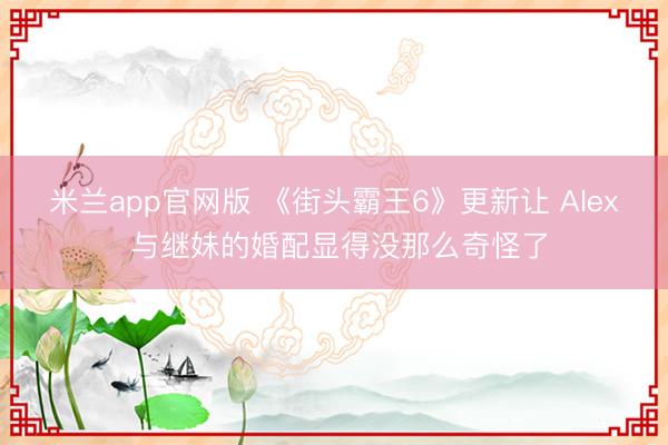 米兰app官网版 《街头霸王6》更新让 Alex 与继妹的婚配显得没那么奇怪了