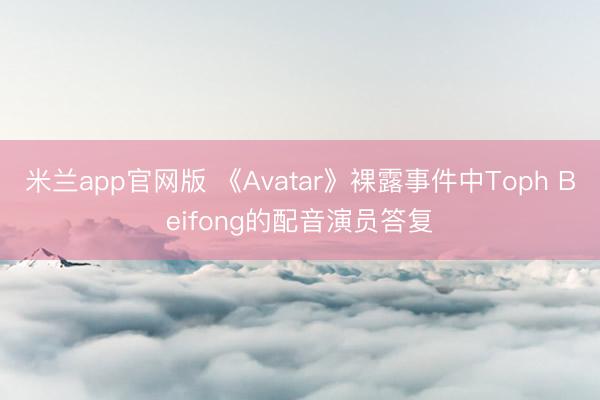 米兰app官网版 《Avatar》裸露事件中Toph Beifong的配音演员答复