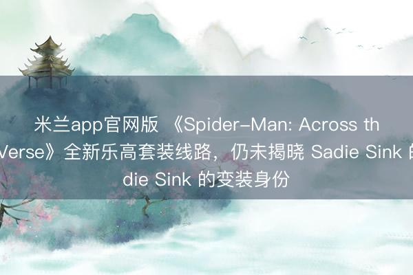 米兰app官网版 《Spider-Man: Across the Spider-Verse》全新乐高套装线路，仍未揭晓 Sadie Sink 的变装身份
