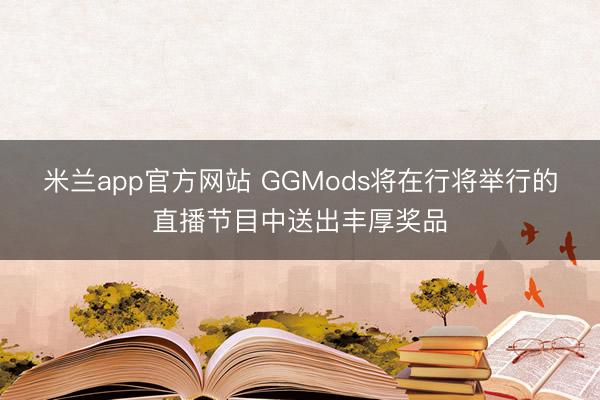 米兰app官方网站 GGMods将在行将举行的直播节目中送出丰厚奖品