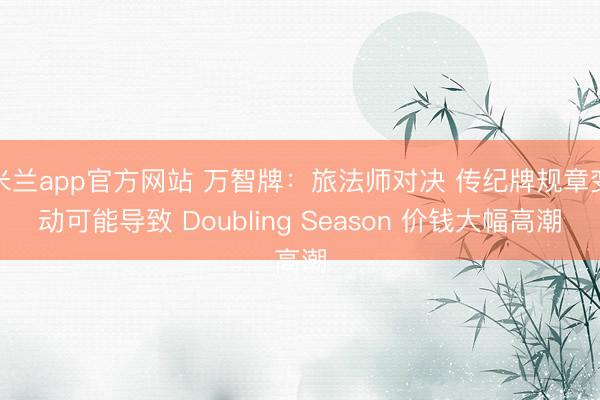 米兰app官方网站 万智牌：旅法师对决 传纪牌规章变动可能导致 Doubling Season 价钱大幅高潮