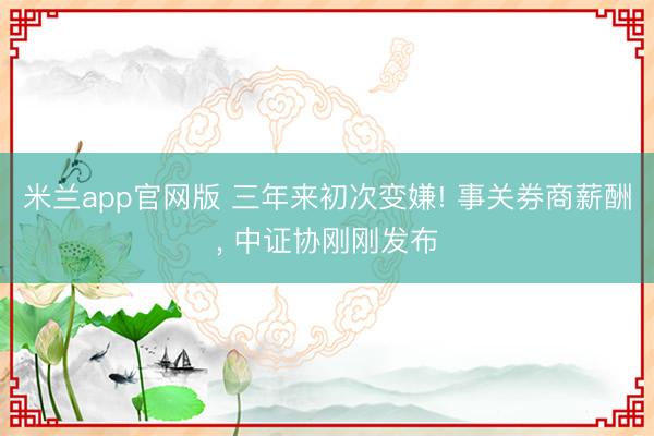 米兰app官网版 三年来初次变嫌! 事关券商薪酬， 中证协刚刚发布