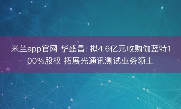 米兰app官网 华盛昌: 拟4.6亿元收购伽蓝特100%股权 拓展光通讯测试业务领土