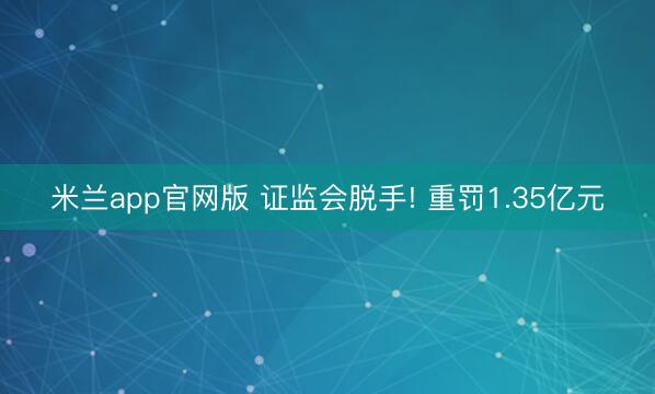 米兰app官网版 证监会脱手! 重罚1.35亿元