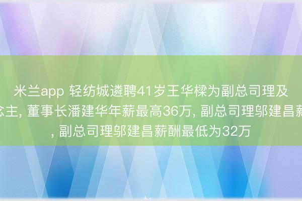 米兰app 轻纺城遴聘41岁王华樑为副总司理及财务追究东说念主， 董事长潘建华年薪最高36万， 副总司理邬建昌薪酬最低为32万