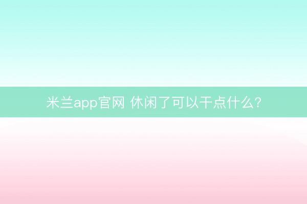 米兰app官网 休闲了可以干点什么?