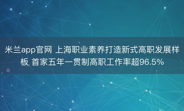 米兰app官网 上海职业素养打造新式高职发展样板 首家五年一贯制高职工作率超96.5%