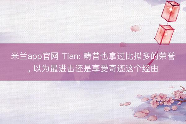 米兰app官网 Tian: 畴昔也拿过比拟多的荣誉， 以为最进击还是享受奇迹这个经由