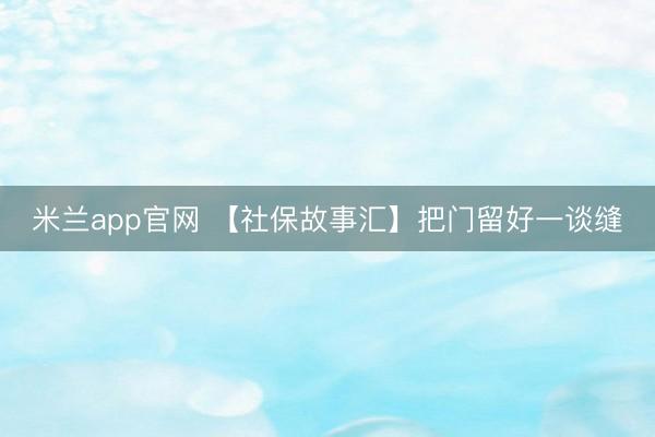 米兰app官网 【社保故事汇】把门留好一谈缝