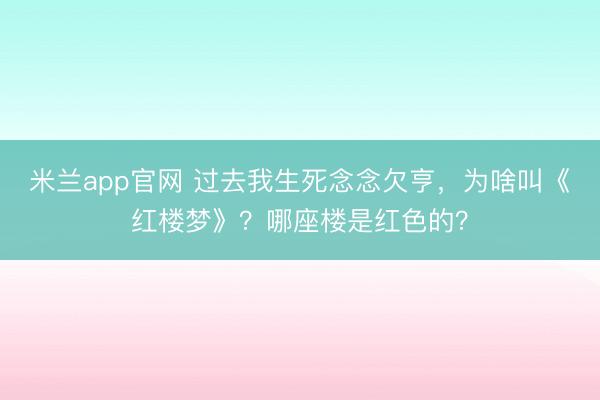 米兰app官网 过去我生死念念欠亨，为啥叫《红楼梦》？哪座楼是红色的？