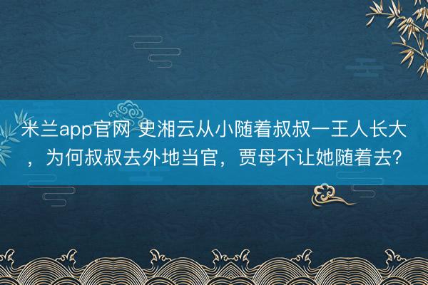 米兰app官网 史湘云从小随着叔叔一王人长大，为何叔叔去外地当官，贾母不让她随着去？