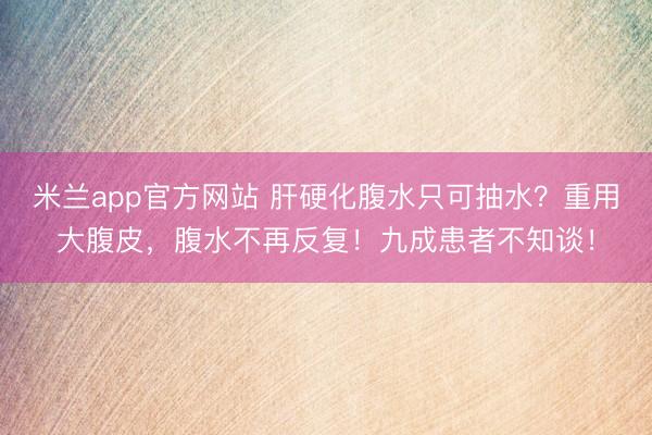 米兰app官方网站 肝硬化腹水只可抽水？重用大腹皮，腹水不再反复！九成患者不知谈！