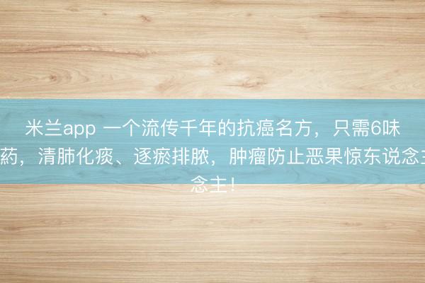 米兰app 一个流传千年的抗癌名方，只需6味中葯，清肺化痰、逐瘀排脓，肿瘤防止恶果惊东说念主！