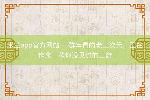 米兰app官方网站 一群年青的老二次元，正在作念一款你没见过的二游