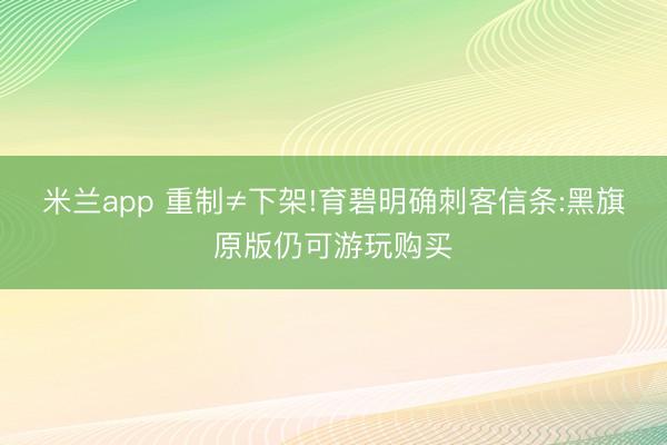米兰app 重制≠下架!育碧明确刺客信条:黑旗原版仍可游玩购买