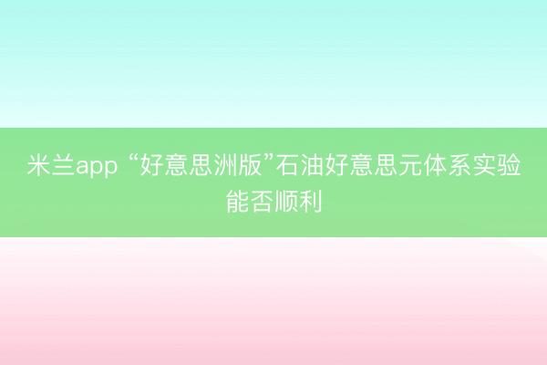 米兰app “好意思洲版”石油好意思元体系实验能否顺利