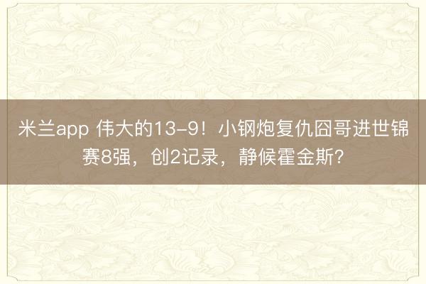 米兰app 伟大的13-9！小钢炮复仇囧哥进世锦赛8强，创2记录，静候霍金斯？