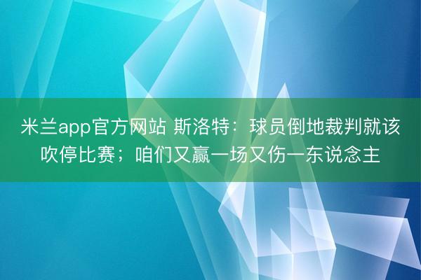 米兰app官方网站 斯洛特：球员倒地裁判就该吹停比赛；咱们又赢一场又伤一东说念主