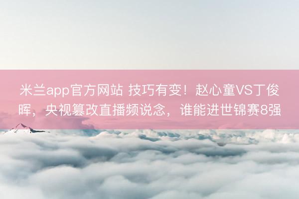 米兰app官方网站 技巧有变！赵心童VS丁俊晖，央视篡改直播频说念，谁能进世锦赛8强