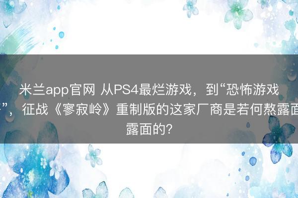 米兰app官网 从PS4最烂游戏，到“恐怖游戏一哥”，征战《寥寂岭》重制版的这家厂商是若何熬露面的？