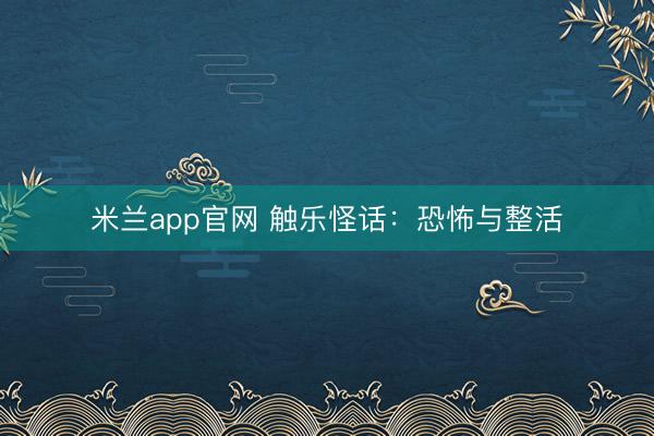 米兰app官网 触乐怪话：恐怖与整活