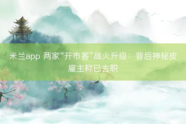 米兰app 两家“开市客”战火升级：背后神秘皮雇主称已去职